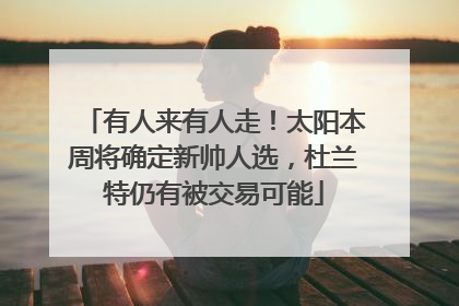 有人来有人走！太阳本周将确定新帅人选，杜兰特仍有被交易可能