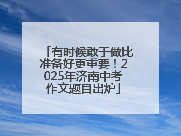 有时候敢于做比准备好更重要！2025年济南中考作文题目出炉