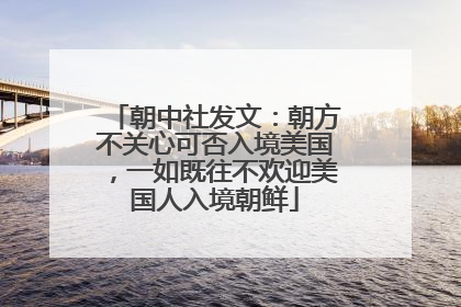 朝中社发文：朝方不关心可否入境美国，一如既往不欢迎美国人入境朝鲜