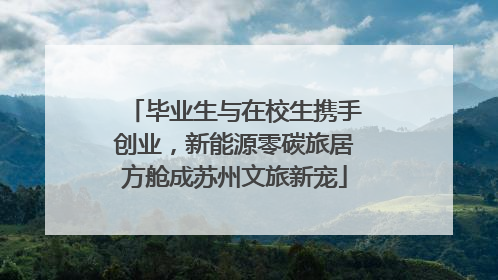 毕业生与在校生携手创业，新能源零碳旅居方舱成苏州文旅新宠