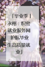 毕业季丨永州：织密就业服务网 护航毕业生高质量就业