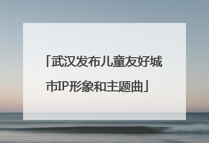 武汉发布儿童友好城市IP形象和主题曲