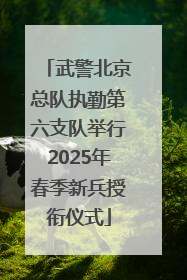 武警北京总队执勤第六支队举行2025年春季新兵授衔仪式