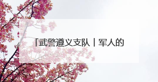 武警遵义支队︱军人的端午 与“粽”不同