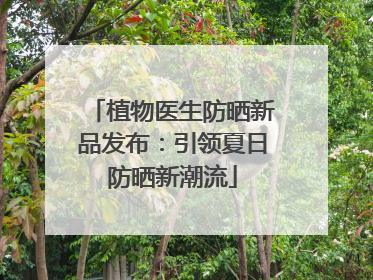 植物医生防晒新品发布：引领夏日防晒新潮流
