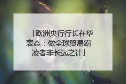 欧洲央行行长在华表态：做全球贸易霸凌者非长远之计