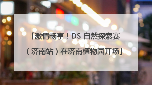 激情畅享！DS 自然探索赛（济南站）在济南植物园开场