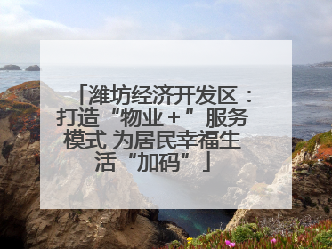潍坊经济开发区：打造“物业＋”服务模式 为居民幸福生活“加码”