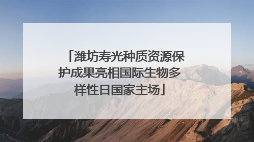 潍坊寿光种质资源保护成果亮相国际生物多样性日国家主场