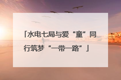 水电七局与爱“童”同行筑梦“一带一路”