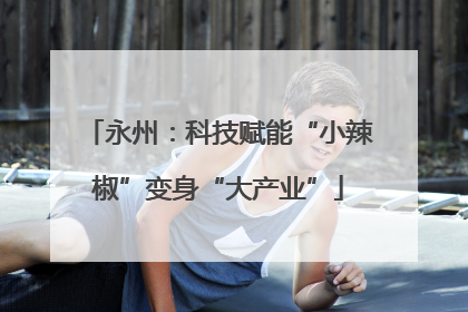 永州：科技赋能“小辣椒”变身“大产业”