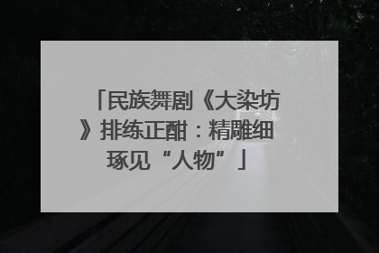 民族舞剧《大染坊》排练正酣：精雕细琢见“人物”