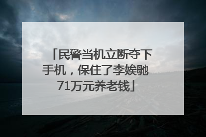 民警当机立断夺下手机，保住了李娭毑71万元养老钱