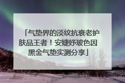气垫界的淡纹抗衰老护肤品王者！安婕妤玻色因黑金气垫实测分享