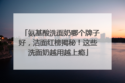 氨基酸洗面奶哪个牌子好，洁面红榜揭秘！这些洗面奶越用越上瘾