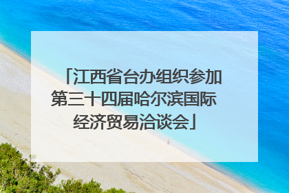 江西省台办组织参加第三十四届哈尔滨国际经济贸易洽谈会