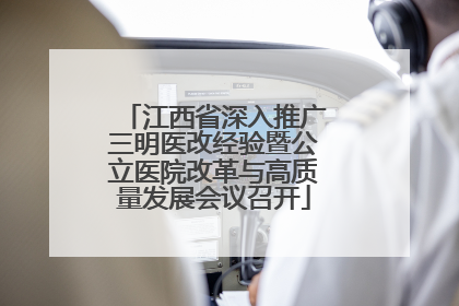 江西省深入推广三明医改经验暨公立医院改革与高质量发展会议召开