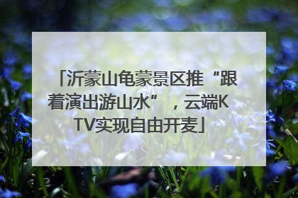 沂蒙山龟蒙景区推“跟着演出游山水”，云端KTV实现自由开麦