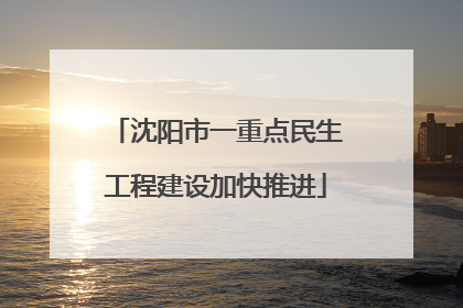 沈阳市一重点民生工程建设加快推进