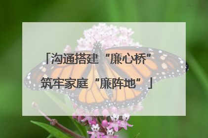 沟通搭建“廉心桥” 筑牢家庭“廉阵地”