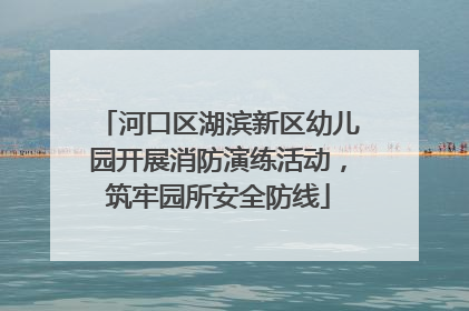 河口区湖滨新区幼儿园开展消防演练活动，筑牢园所安全防线
