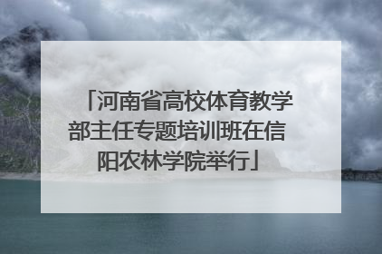 河南省高校体育教学部主任专题培训班在信阳农林学院举行