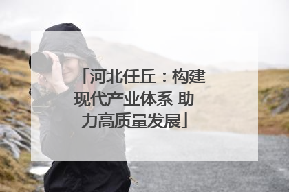 河北任丘：构建现代产业体系 助力高质量发展