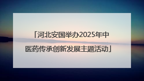 河北安国举办2025年中医药传承创新发展主题活动