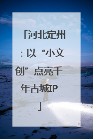 河北定州：以“小文创”点亮千年古城IP
