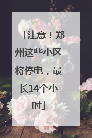 注意！郑州这些小区将停电，最长14个小时