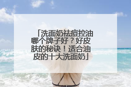 洗面奶祛痘控油哪个牌子好？好皮肤的秘诀！适合油皮的十大洗面奶