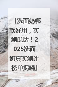 洗面奶哪款好用，实测说话！2025洗面奶真实测评榜单揭晓