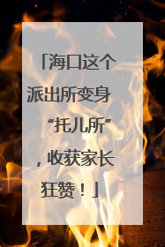海口这个派出所变身“托儿所”，收获家长狂赞！