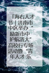 海右人才节｜济南市中区举办“励新市中 护航济大”高校行专场活动暨“青年人才 乐享市中”品牌推介会