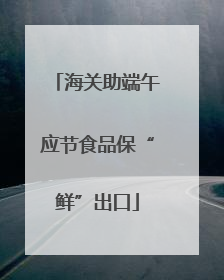 海关助端午应节食品保“鲜”出口