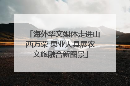 海外华文媒体走进山西万荣 果业大县展农文旅融合新图景