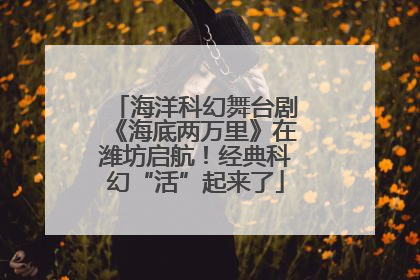 海洋科幻舞台剧《海底两万里》在潍坊启航！经典科幻“活”起来了
