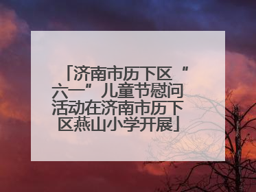 济南市历下区“六一”儿童节慰问活动在济南市历下区燕山小学开展