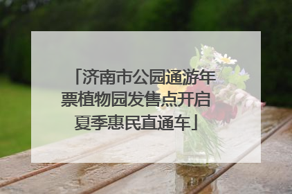 济南市公园通游年票植物园发售点开启夏季惠民直通车