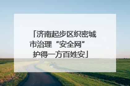 济南起步区织密城市治理“安全网” 护得一方百姓安
