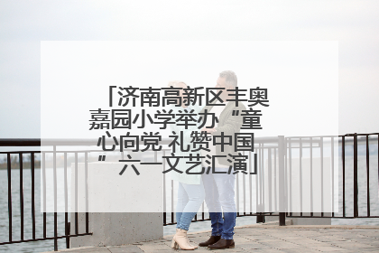 济南高新区丰奥嘉园小学举办“童心向党 礼赞中国”六一文艺汇演