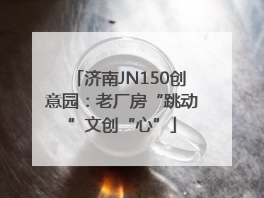 济南JN150创意园：老厂房“跳动”文创“心”