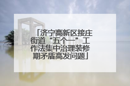 济宁高新区接庄街道“五个一”工作法集中治理装修期矛盾高发问题