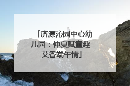 济源沁园中心幼儿园：仲夏赋童趣 艾香端午情