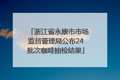 浙江省永康市市场监督管理局公布24批次咖啡抽检结果