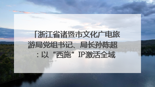 浙江省诸暨市文化广电旅游局党组书记、局长孙陈超：以“西施”IP激活全域旅游 打造县域文旅融合新标杆｜第七届全国县域旅游研究成果发布系列活动