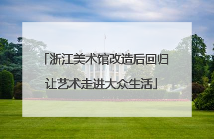 浙江美术馆改造后回归 让艺术走进大众生活