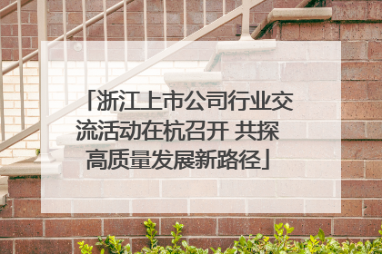 浙江上市公司行业交流活动在杭召开 共探高质量发展新路径