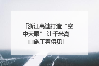 浙江高速打造“空中天眼” 让千米高山施工看得见