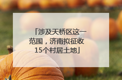 涉及天桥区这一范围，济南拟征收15个村居土地